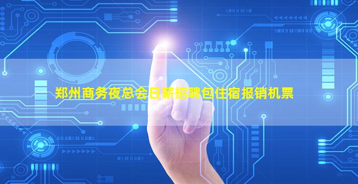 郑州商务夜总会日薪招聘包住宿报销机票